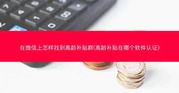 在微信上怎样找到高龄补贴群(高龄补贴在哪个软件认证)