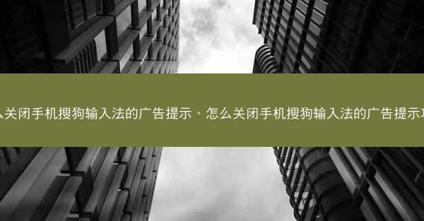 怎么关闭手机搜狗输入法的广告提示、怎么关闭手机搜狗输入法的广告提示功能