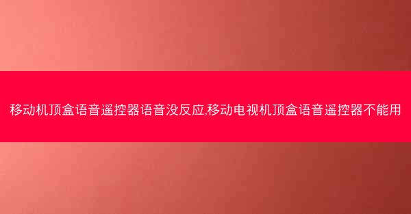 移动机顶盒语音遥控器语音没反应,移动电视机顶盒语音遥控器不能用