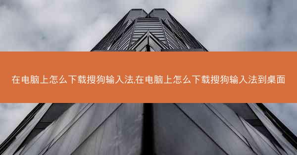 在电脑上怎么下载搜狗输入法,在电脑上怎么下载搜狗输入法到桌面