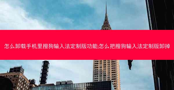 怎么卸载手机里搜狗输入法定制版功能;怎么把搜狗输入法定制版卸掉
