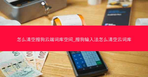 怎么清空搜狗云端词库空间_搜狗输入法怎么清空云词库