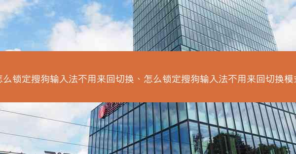 怎么锁定搜狗输入法不用来回切换、怎么锁定搜狗输入法不用来回切换模式