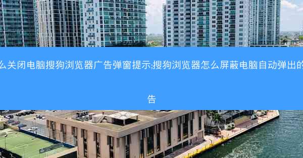 怎么关闭电脑搜狗浏览器广告弹窗提示;搜狗浏览器怎么屏蔽电脑自动弹出的广告