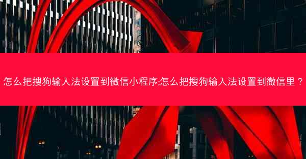 怎么把搜狗输入法设置到微信小程序;怎么把搜狗输入法设置到微信里?