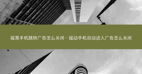 摇晃手机跳转广告怎么关闭、摇动手机自动进入广告怎么关闭