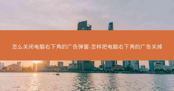 怎么关闭电脑右下角的广告弹窗-怎样把电脑右下角的广告关掉