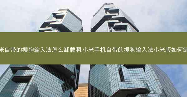 小米自带的搜狗输入法怎么卸载啊;小米手机自带的搜狗输入法小米版如何卸载
