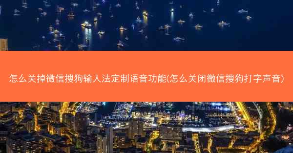怎么关掉微信搜狗输入法定制语音功能(怎么关闭微信搜狗打字声音)
