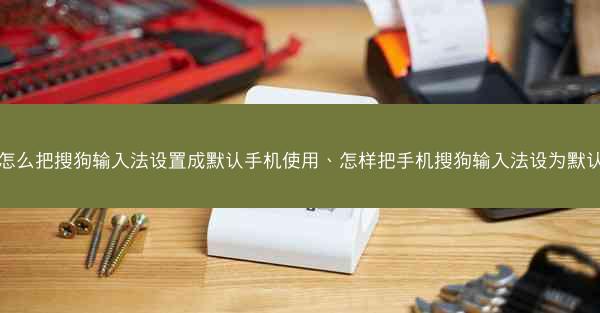 怎么把搜狗输入法设置成默认手机使用、怎样把手机搜狗输入法设为默认