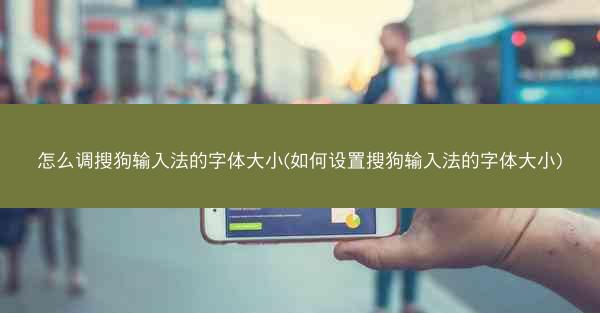 怎么调搜狗输入法的字体大小(如何设置搜狗输入法的字体大小)