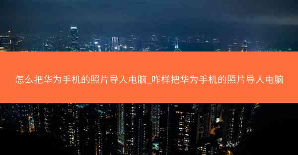 怎么把华为手机的照片导入电脑_咋样把华为手机的照片导入电脑
