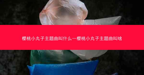 樱桃小丸子主题曲叫什么—樱桃小丸子主题曲叫啥
