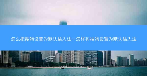 怎么把搜狗设置为默认输入法—怎样将搜狗设置为默认输入法
