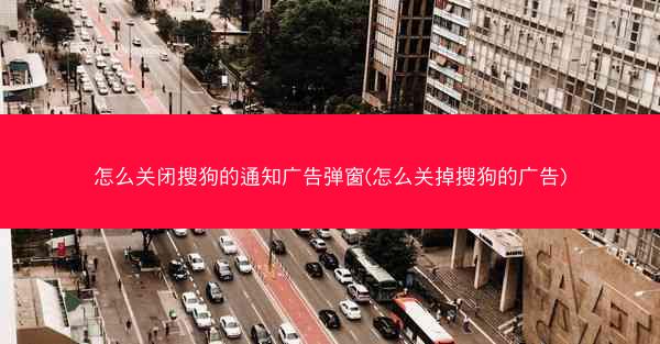 怎么关闭搜狗的通知广告弹窗(怎么关掉搜狗的广告)