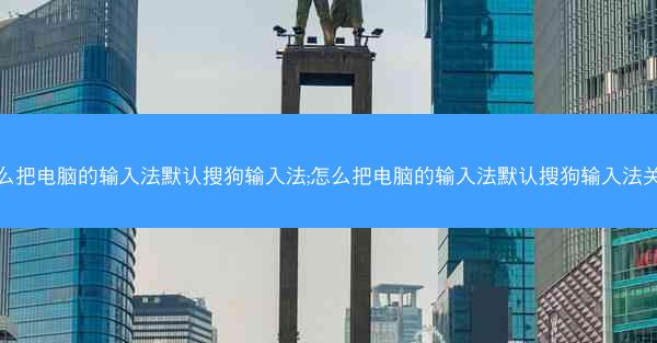 怎么把电脑的输入法默认搜狗输入法;怎么把电脑的输入法默认搜狗输入法关掉