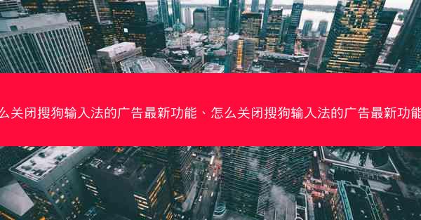 怎么关闭搜狗输入法的广告最新功能、怎么关闭搜狗输入法的广告最新功能呢