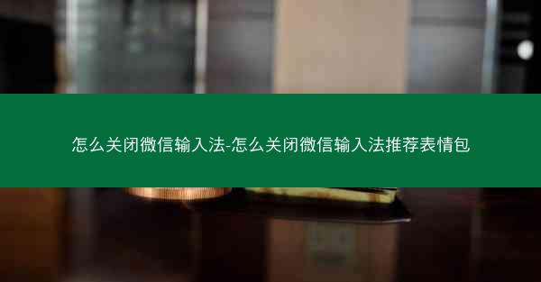 怎么关闭微信输入法-怎么关闭微信输入法推荐表情包