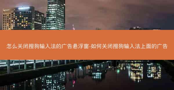 怎么关闭搜狗输入法的广告悬浮窗-如何关闭搜狗输入法上面的广告
