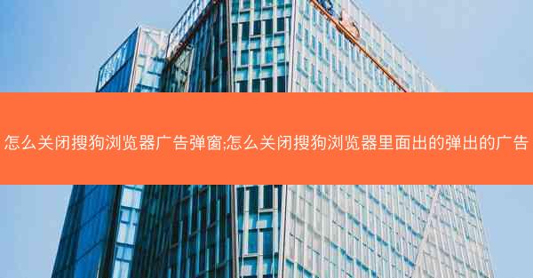 怎么关闭搜狗浏览器广告弹窗;怎么关闭搜狗浏览器里面出的弹出的广告