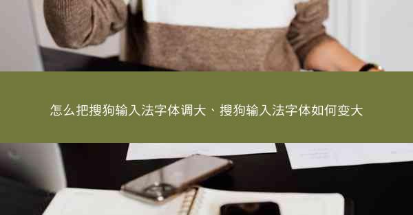 怎么把搜狗输入法字体调大、搜狗输入法字体如何变大