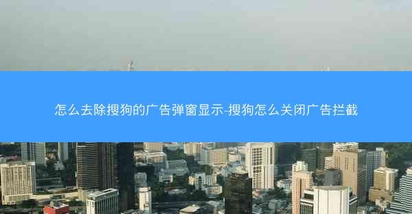 怎么去除搜狗的广告弹窗显示-搜狗怎么关闭广告拦截
