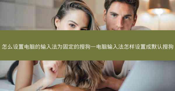 怎么设置电脑的输入法为固定的搜狗—电脑输入法怎样设置成默认搜狗