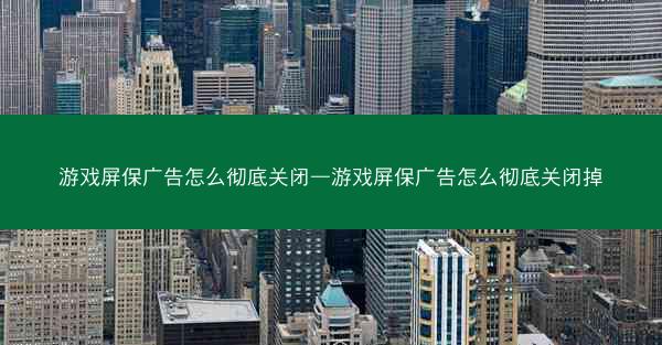 游戏屏保广告怎么彻底关闭—游戏屏保广告怎么彻底关闭掉