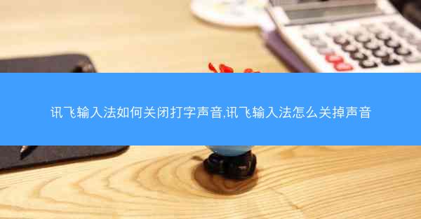讯飞输入法如何关闭打字声音,讯飞输入法怎么关掉声音