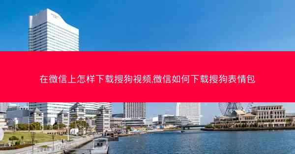 在微信上怎样下载搜狗视频,微信如何下载搜狗表情包