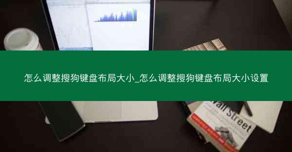 怎么调整搜狗键盘布局大小_怎么调整搜狗键盘布局大小设置