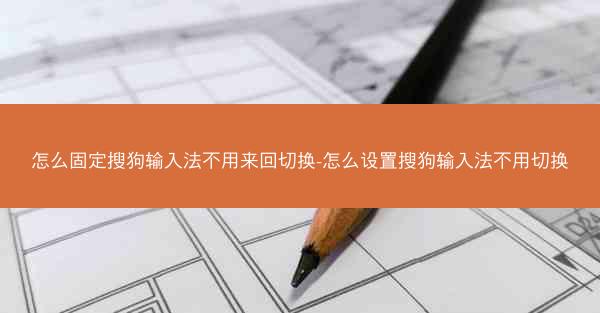怎么固定搜狗输入法不用来回切换-怎么设置搜狗输入法不用切换
