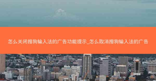 怎么关闭搜狗输入法的广告功能提示_怎么取消搜狗输入法的广告