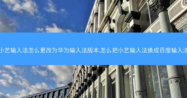 小艺输入法怎么更改为华为输入法版本,怎么把小艺输入法换成百度输入法