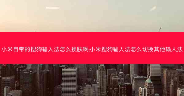 小米自带的搜狗输入法怎么换肤啊;小米搜狗输入法怎么切换其他输入法