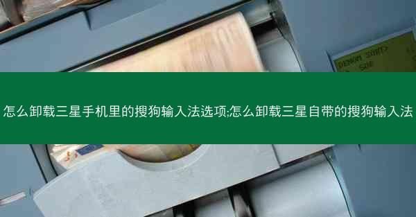 怎么卸载三星手机里的搜狗输入法选项;怎么卸载三星自带的搜狗输入法
