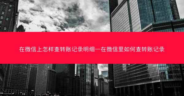 在微信上怎样查转账记录明细—在微信里如何查转账记录