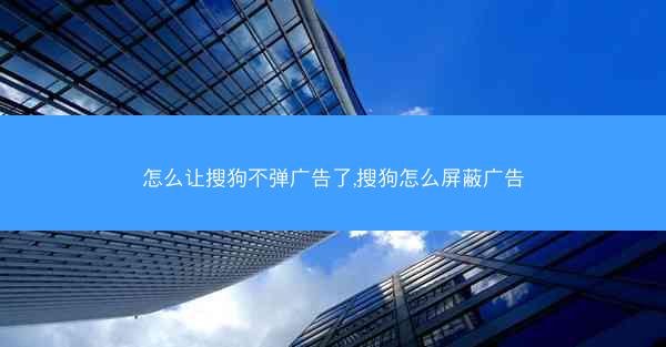 怎么让搜狗不弹广告了,搜狗怎么屏蔽广告