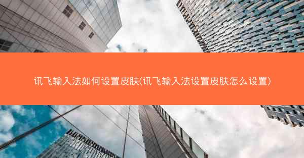 讯飞输入法如何设置皮肤(讯飞输入法设置皮肤怎么设置)