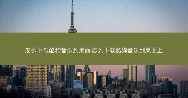 怎么下载酷狗音乐到桌面;怎么下载酷狗音乐到桌面上