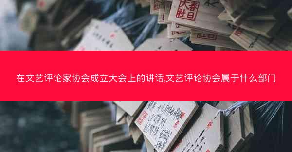 在文艺评论家协会成立大会上的讲话,文艺评论协会属于什么部门