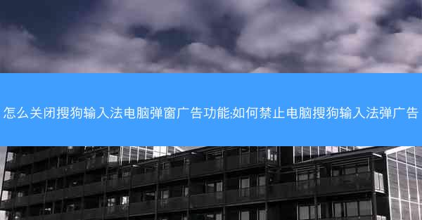 怎么关闭搜狗输入法电脑弹窗广告功能;如何禁止电脑搜狗输入法弹广告