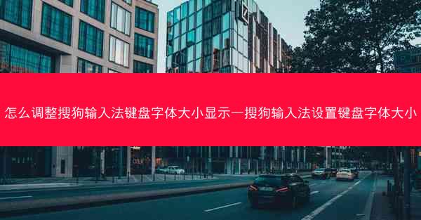 怎么调整搜狗输入法键盘字体大小显示—搜狗输入法设置键盘字体大小