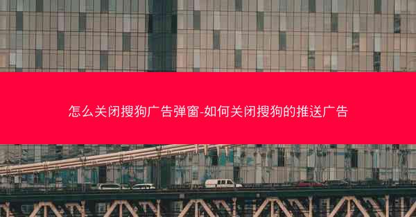 怎么关闭搜狗广告弹窗-如何关闭搜狗的推送广告