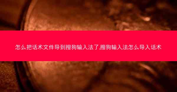 怎么把话术文件导到搜狗输入法了,搜狗输入法怎么导入话术
