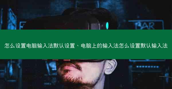 怎么设置电脑输入法默认设置、电脑上的输入法怎么设置默认输入法