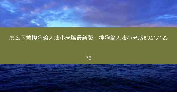怎么下载搜狗输入法小米版最新版、搜狗输入法小米版8.3.21.412376