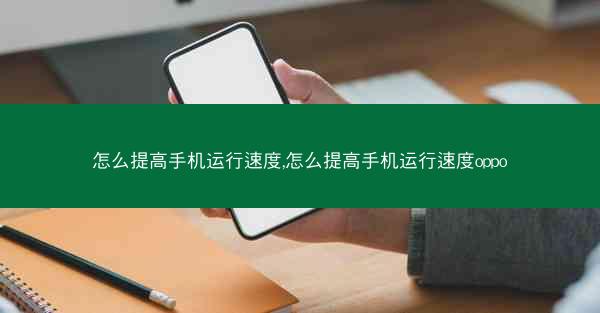 怎么提高手机运行速度,怎么提高手机运行速度oppo