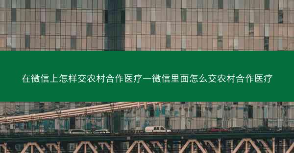 在微信上怎样交农村合作医疗—微信里面怎么交农村合作医疗