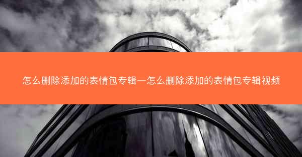 怎么删除添加的表情包专辑—怎么删除添加的表情包专辑视频